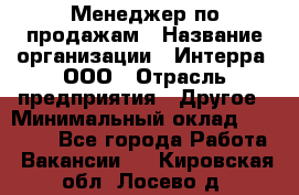 Менеджер по продажам › Название организации ­ Интерра, ООО › Отрасль предприятия ­ Другое › Минимальный оклад ­ 15 000 - Все города Работа » Вакансии   . Кировская обл.,Лосево д.